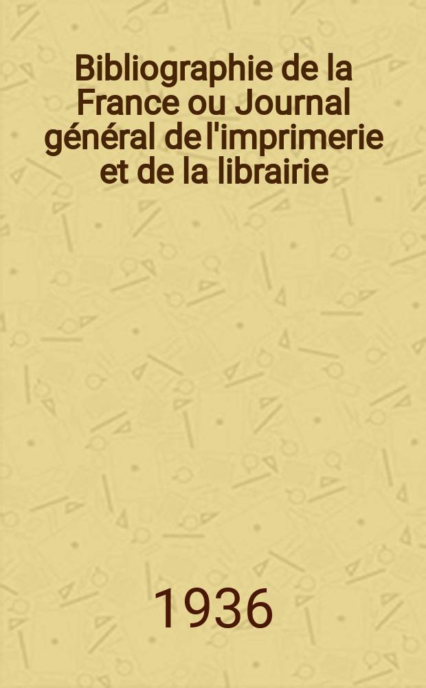Bibliographie de la France ou Journal général de l'imprimerie et de la librairie : Livres, compositions musicales, gravures. etc. Publ. sur les documents directement fournis par le Ministère de l'intérieur. Année125 1936, №12