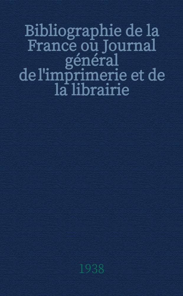 Bibliographie de la France ou Journal général de l'imprimerie et de la librairie : Livres, compositions musicales, gravures. etc. Publ. sur les documents directement fournis par le Ministère de l'intérieur. Année127 1938, №13