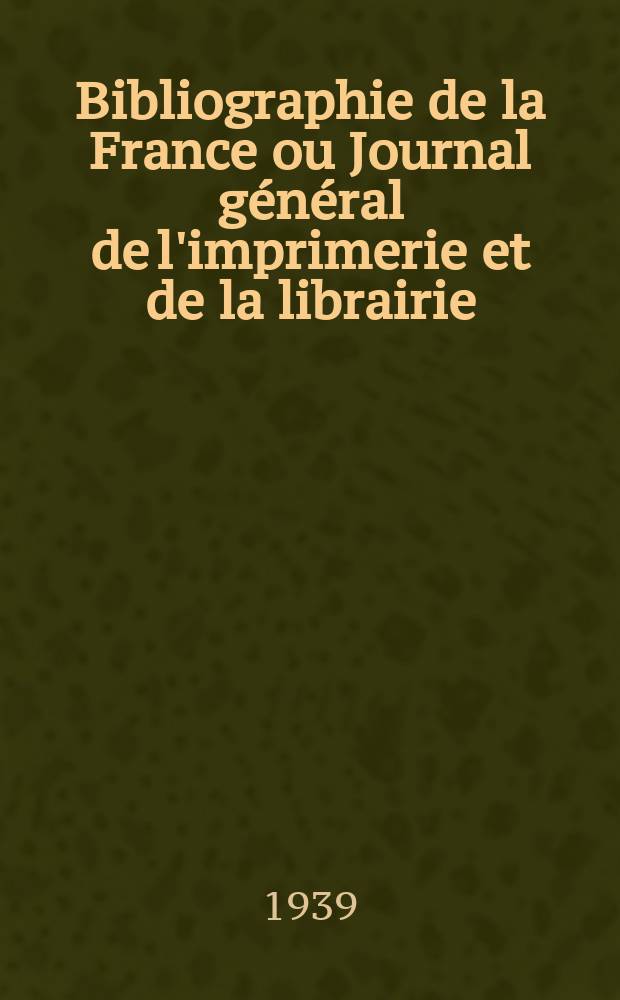 Bibliographie de la France ou Journal général de l'imprimerie et de la librairie : Livres, compositions musicales, gravures. etc. Publ. sur les documents directement fournis par le Ministère de l'intérieur. Année128 1939, №17