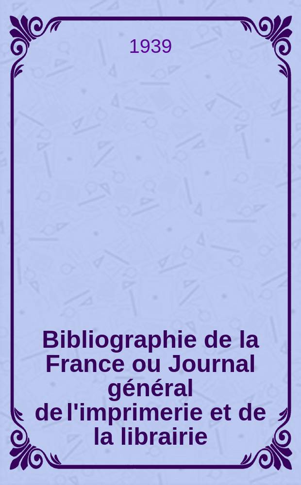 Bibliographie de la France ou Journal général de l'imprimerie et de la librairie : Livres, compositions musicales, gravures. etc. Publ. sur les documents directement fournis par le Ministère de l'intérieur. Année128 1939, №19