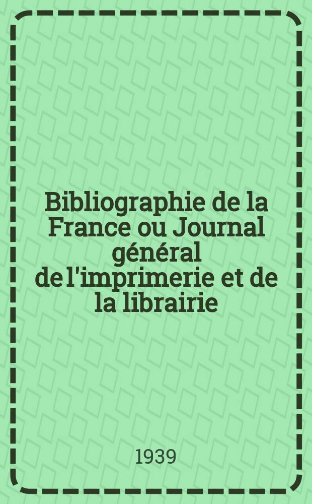 Bibliographie de la France ou Journal général de l'imprimerie et de la librairie : Livres, compositions musicales, gravures. etc. Publ. sur les documents directement fournis par le Ministère de l'intérieur. Année128 1939, №28