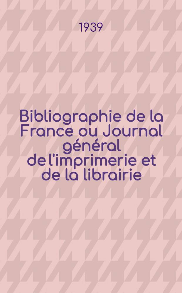 Bibliographie de la France ou Journal général de l'imprimerie et de la librairie : Livres, compositions musicales, gravures. etc. Publ. sur les documents directement fournis par le Ministère de l'intérieur. Année128 1939, №29
