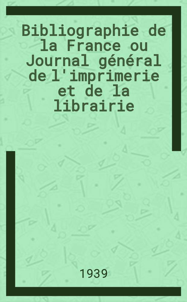 Bibliographie de la France ou Journal général de l'imprimerie et de la librairie : Livres, compositions musicales, gravures. etc. Publ. sur les documents directement fournis par le Ministère de l'intérieur. Année128 1939, №39