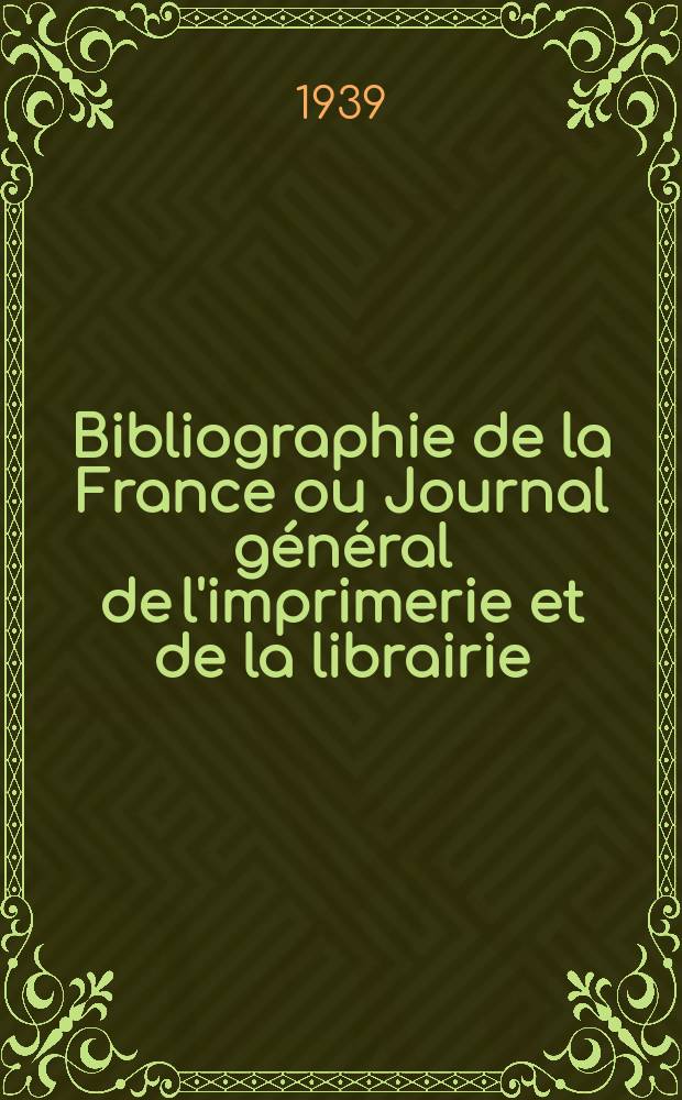 Bibliographie de la France ou Journal g&eacute;n&eacute;ral de l'imprimerie et de la librairie : Livres, compositions musicales, gravures. etc. Publ. sur les documents directement fournis par le Minist&egrave;re de l'int&eacute;rieur. Ann&eacute;e128 1939, №49