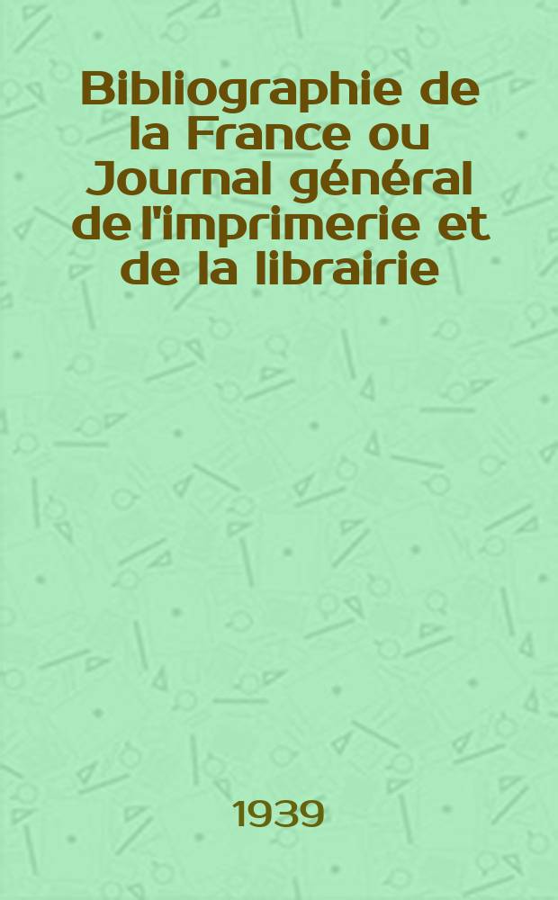 Bibliographie de la France ou Journal général de l'imprimerie et de la librairie : Livres, compositions musicales, gravures. etc. Publ. sur les documents directement fournis par le Ministère de l'intérieur. Année128 1939, №50