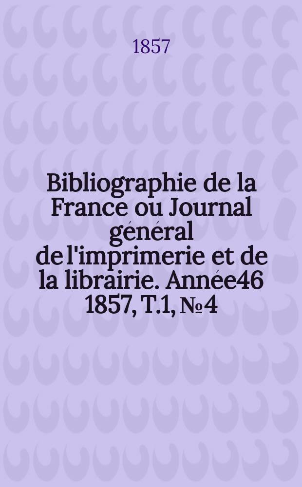 Bibliographie de la France ou Journal général de l'imprimerie et de la librairie. Année46 1857, T.1, №4
