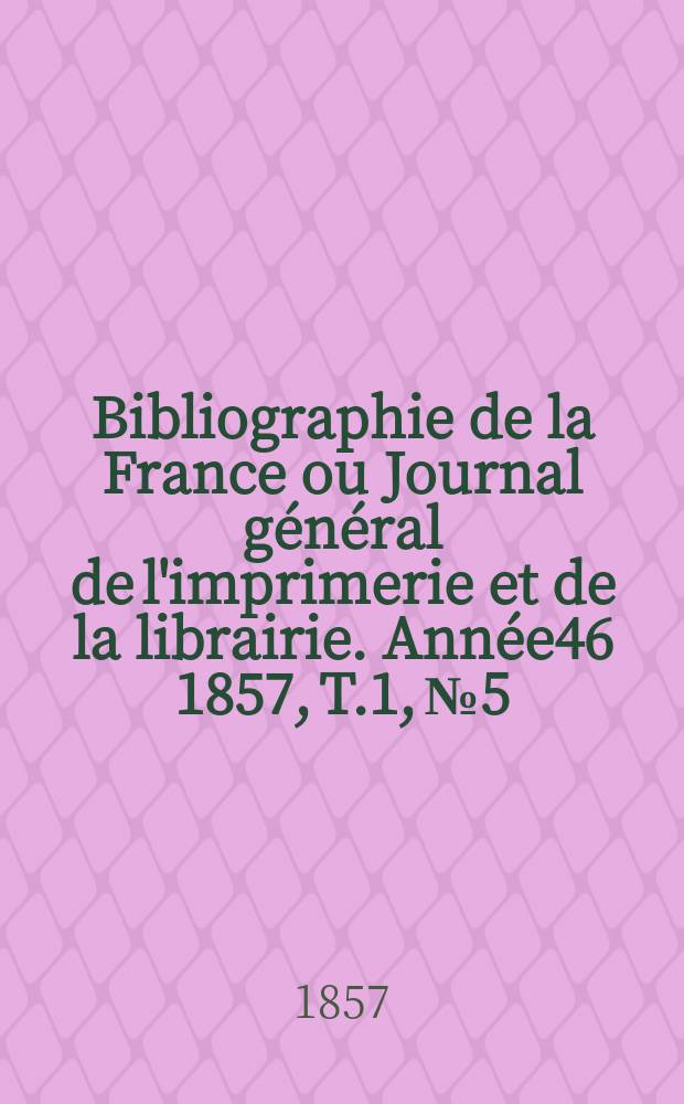 Bibliographie de la France ou Journal général de l'imprimerie et de la librairie. Année46 1857, T.1, №5