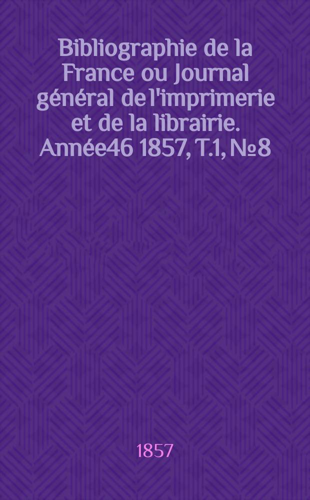 Bibliographie de la France ou Journal général de l'imprimerie et de la librairie. Année46 1857, T.1, №8