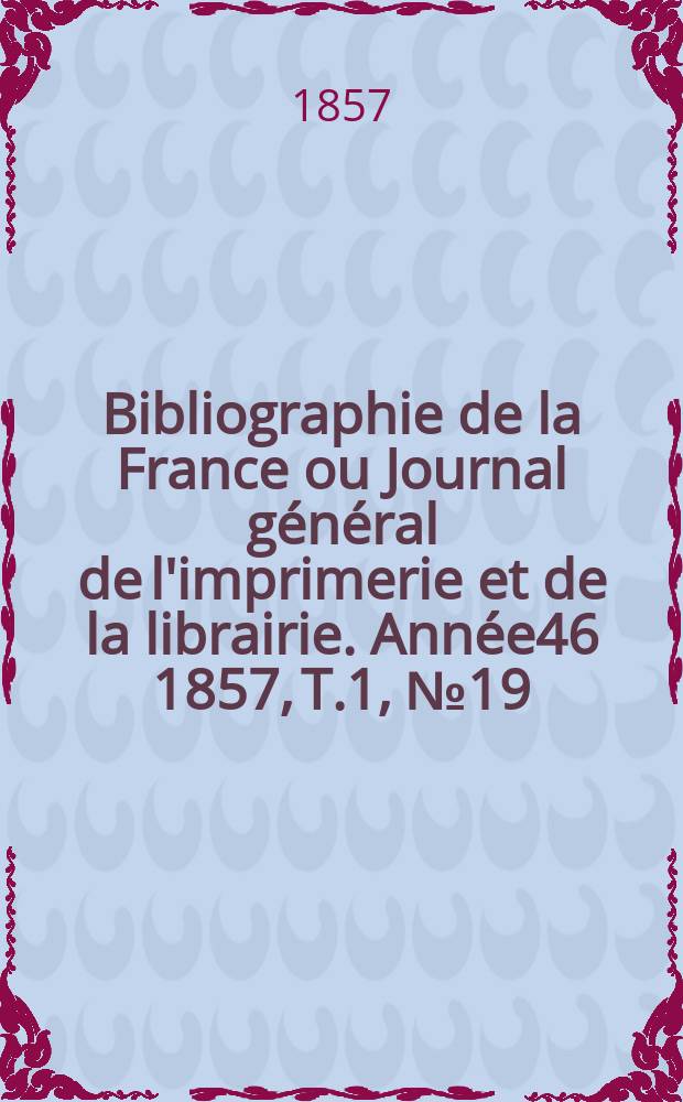 Bibliographie de la France ou Journal général de l'imprimerie et de la librairie. Année46 1857, T.1, №19