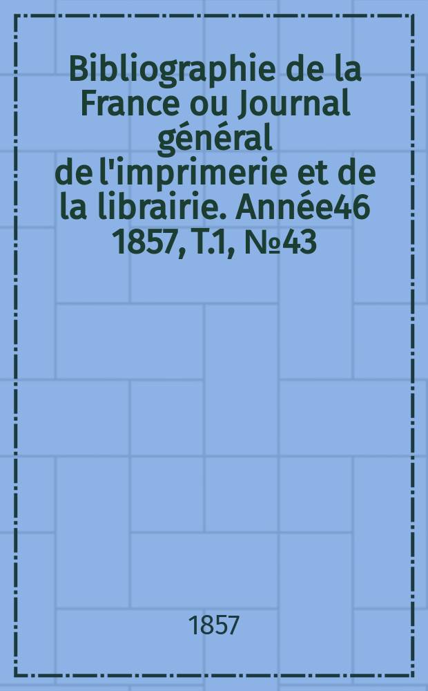 Bibliographie de la France ou Journal g&eacute;n&eacute;ral de l'imprimerie et de la librairie. Ann&eacute;e46 1857, T.1, №43