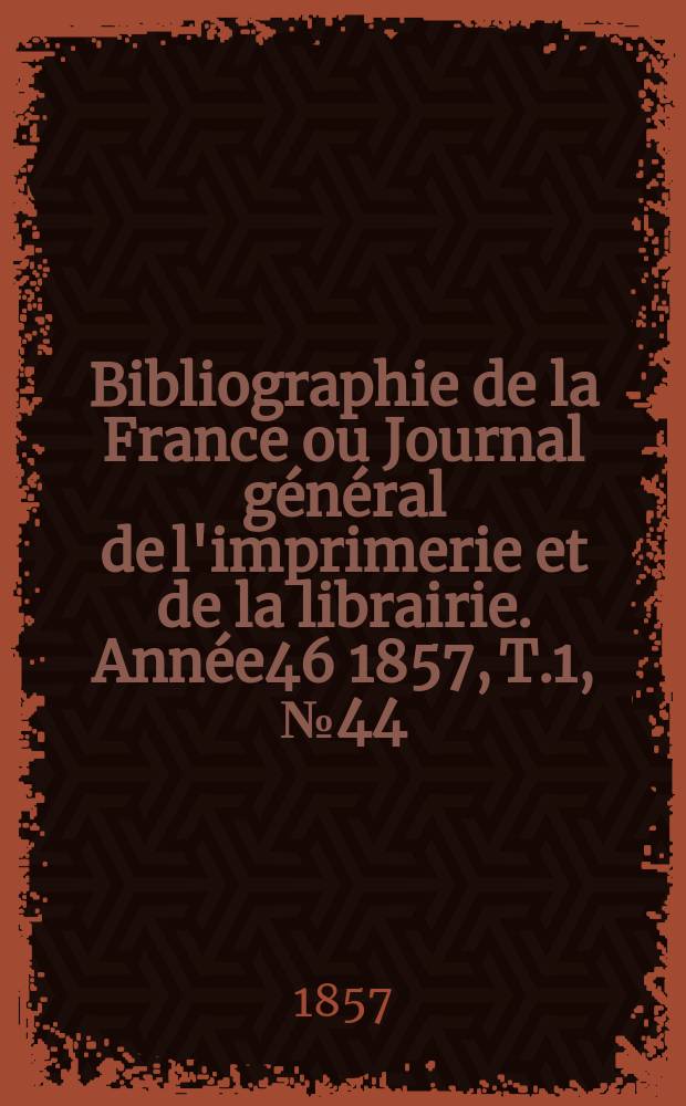 Bibliographie de la France ou Journal général de l'imprimerie et de la librairie. Année46 1857, T.1, №44