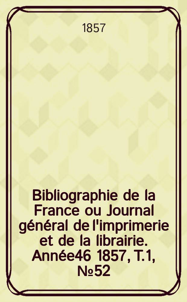 Bibliographie de la France ou Journal général de l'imprimerie et de la librairie. Année46 1857, T.1, №52