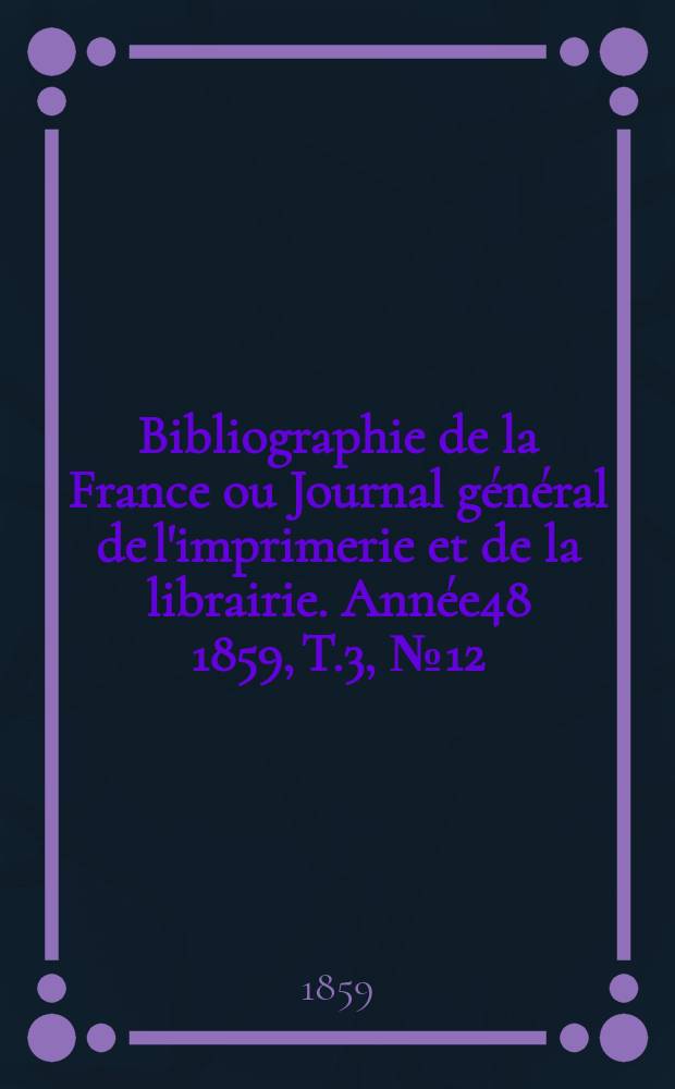 Bibliographie de la France ou Journal général de l'imprimerie et de la librairie. Année48 1859, T.3, №12