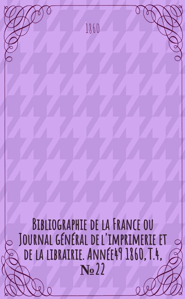 Bibliographie de la France ou Journal g&eacute;n&eacute;ral de l'imprimerie et de la librairie. Ann&eacute;e49 1860, T.4, №22