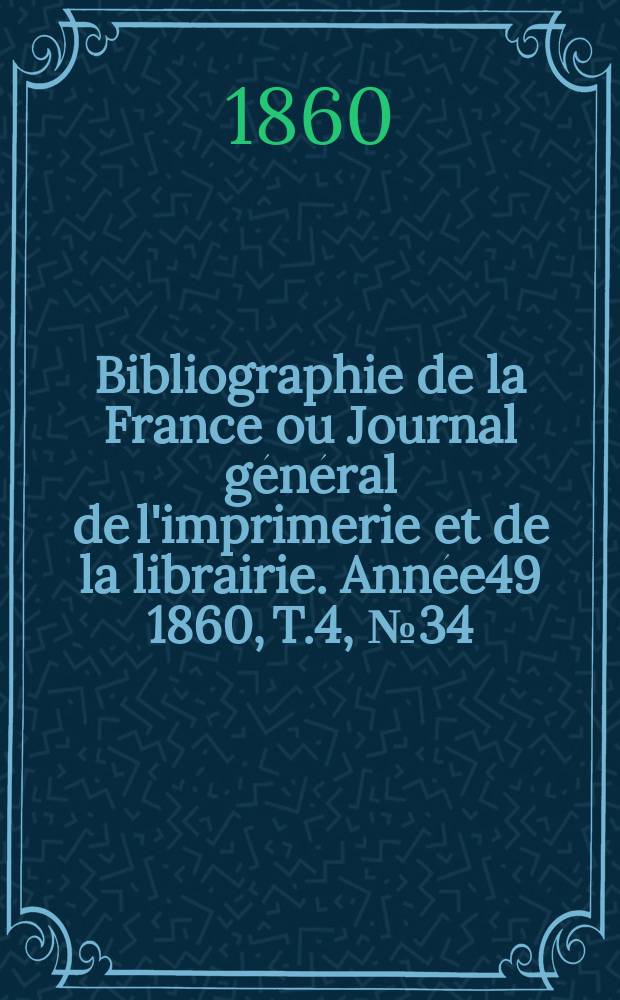 Bibliographie de la France ou Journal général de l'imprimerie et de la librairie. Année49 1860, T.4, №34