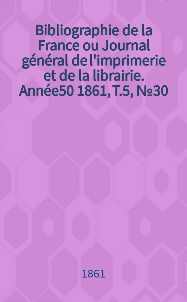 Bibliographie de la France ou Journal g&eacute;n&eacute;ral de l'imprimerie et de la librairie. Ann&eacute;e50 1861, T.5, №30