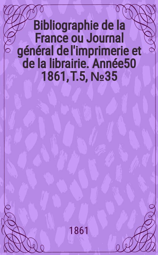 Bibliographie de la France ou Journal général de l'imprimerie et de la librairie. Année50 1861, T.5, №35