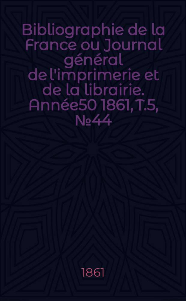 Bibliographie de la France ou Journal général de l'imprimerie et de la librairie. Année50 1861, T.5, №44