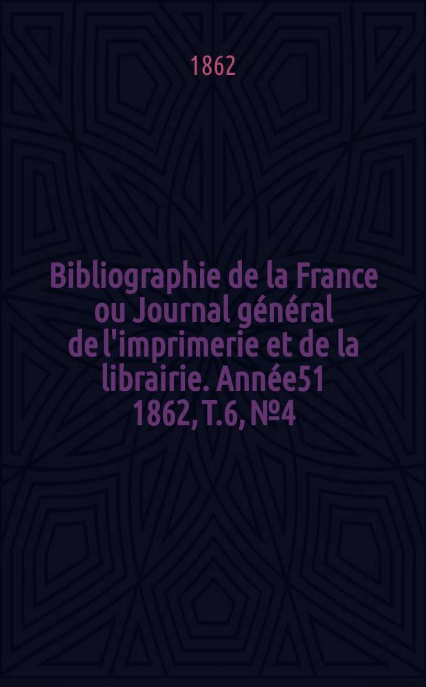 Bibliographie de la France ou Journal général de l'imprimerie et de la librairie. Année51 1862, T.6, №4