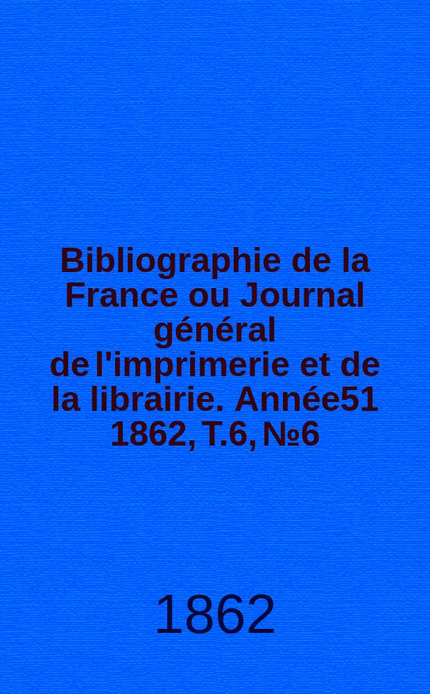 Bibliographie de la France ou Journal général de l'imprimerie et de la librairie. Année51 1862, T.6, №6