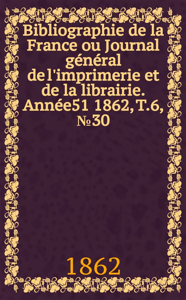 Bibliographie de la France ou Journal général de l'imprimerie et de la librairie. Année51 1862, T.6, №30