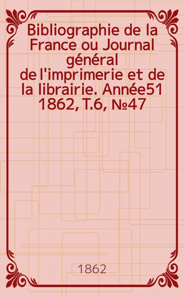 Bibliographie de la France ou Journal général de l'imprimerie et de la librairie. Année51 1862, T.6, №47