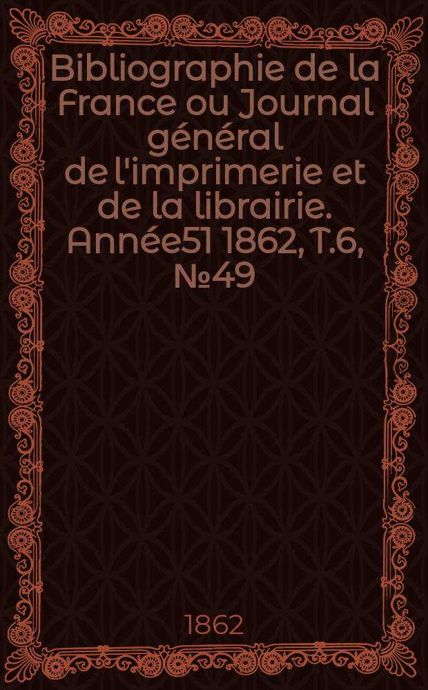 Bibliographie de la France ou Journal général de l'imprimerie et de la librairie. Année51 1862, T.6, №49