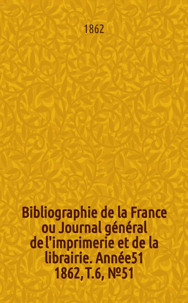 Bibliographie de la France ou Journal général de l'imprimerie et de la librairie. Année51 1862, T.6, №51