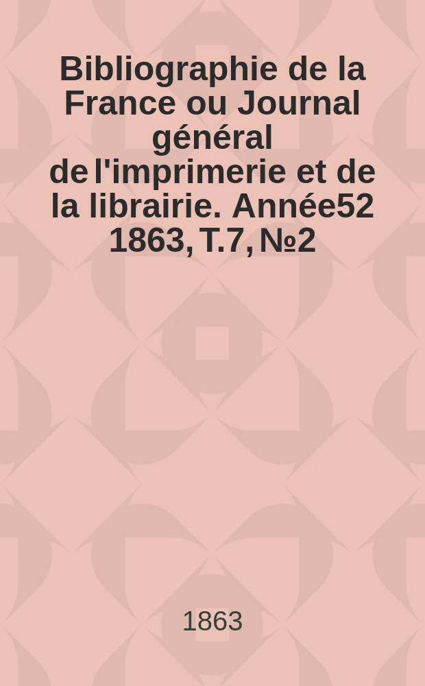 Bibliographie de la France ou Journal g&eacute;n&eacute;ral de l'imprimerie et de la librairie. Ann&eacute;e52 1863, T.7, №2