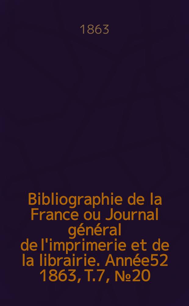 Bibliographie de la France ou Journal général de l'imprimerie et de la librairie. Année52 1863, T.7, №20