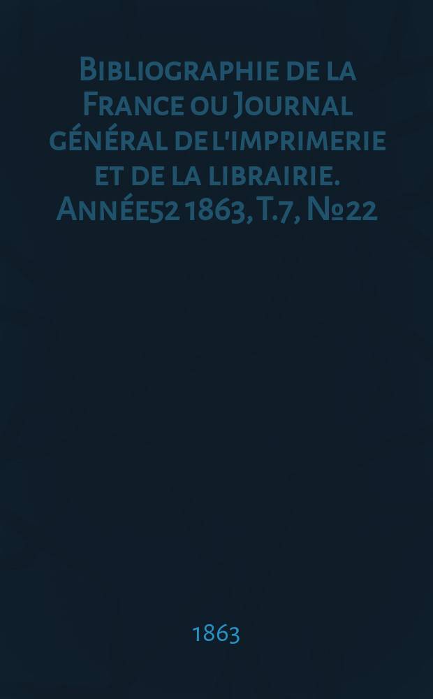 Bibliographie de la France ou Journal g&eacute;n&eacute;ral de l'imprimerie et de la librairie. Ann&eacute;e52 1863, T.7, №22