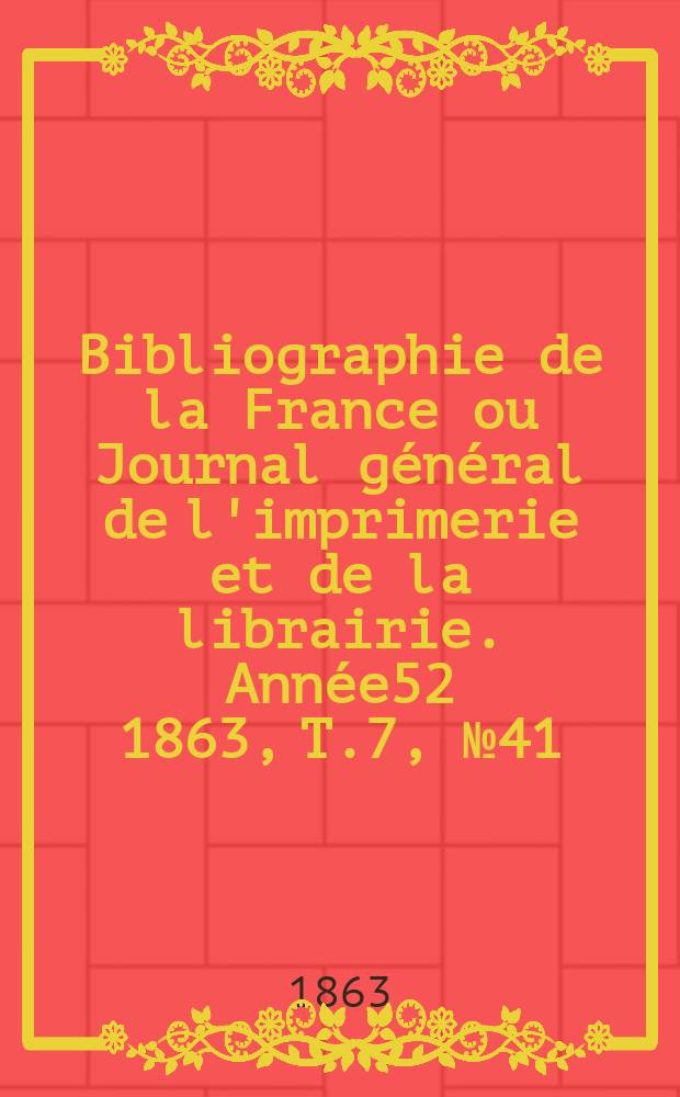 Bibliographie de la France ou Journal général de l'imprimerie et de la librairie. Année52 1863, T.7, №41