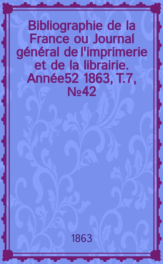 Bibliographie de la France ou Journal général de l'imprimerie et de la librairie. Année52 1863, T.7, №42