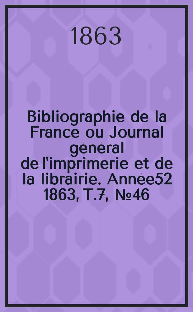 Bibliographie de la France ou Journal g&eacute;n&eacute;ral de l'imprimerie et de la librairie. Ann&eacute;e52 1863, T.7, №46
