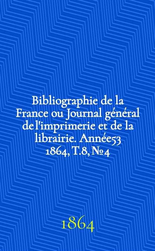 Bibliographie de la France ou Journal général de l'imprimerie et de la librairie. Année53 1864, T.8, №4