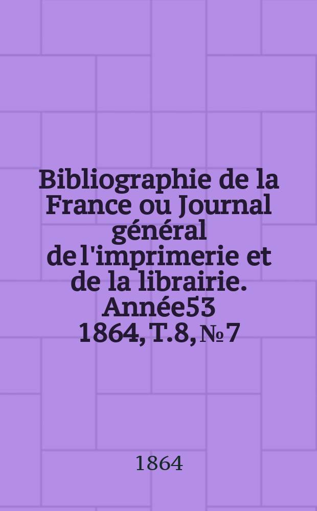 Bibliographie de la France ou Journal général de l'imprimerie et de la librairie. Année53 1864, T.8, №7