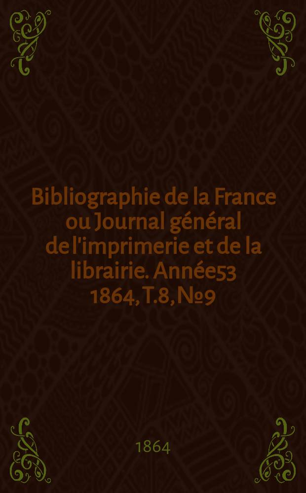 Bibliographie de la France ou Journal général de l'imprimerie et de la librairie. Année53 1864, T.8, №9