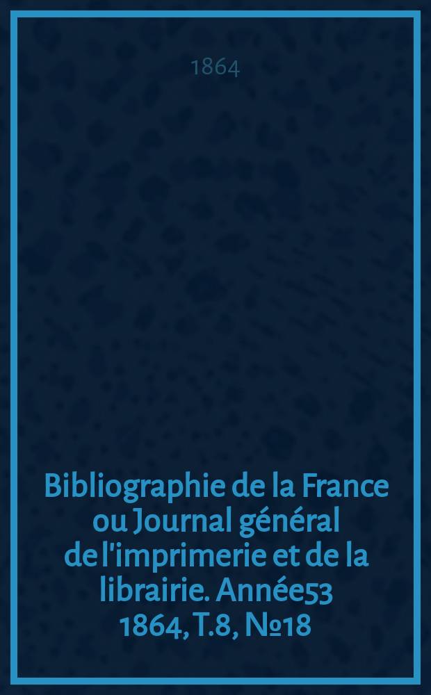 Bibliographie de la France ou Journal général de l'imprimerie et de la librairie. Année53 1864, T.8, №18