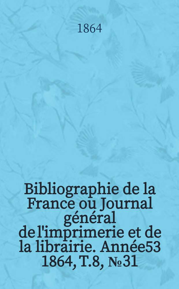 Bibliographie de la France ou Journal général de l'imprimerie et de la librairie. Année53 1864, T.8, №31