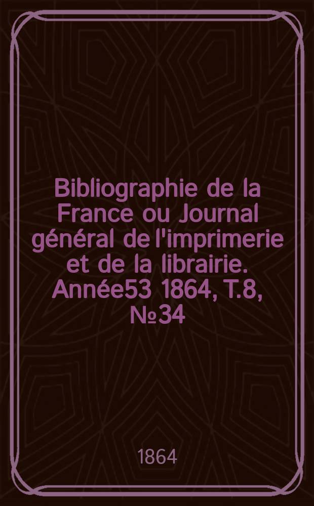 Bibliographie de la France ou Journal général de l'imprimerie et de la librairie. Année53 1864, T.8, №34