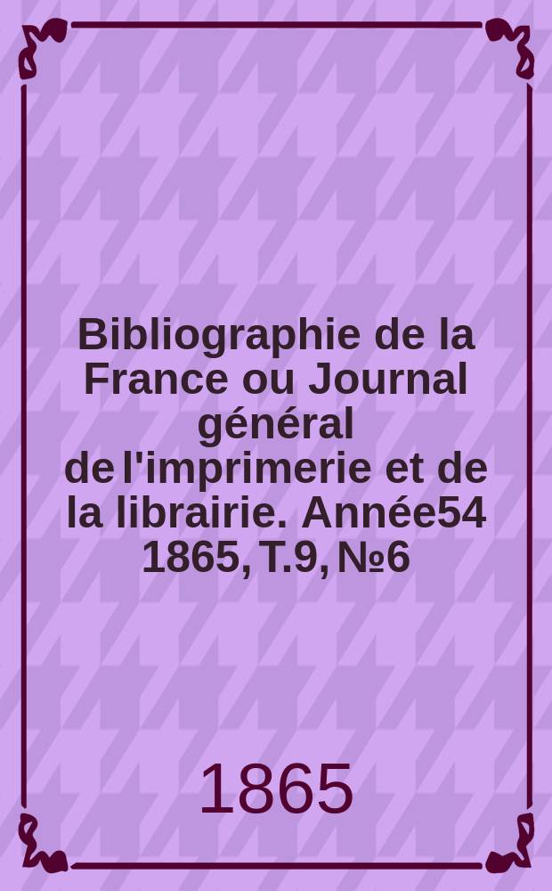 Bibliographie de la France ou Journal général de l'imprimerie et de la librairie. Année54 1865, T.9, №6