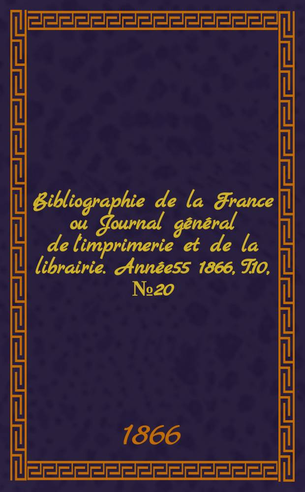 Bibliographie de la France ou Journal général de l'imprimerie et de la librairie. Année55 1866, T.10, №20