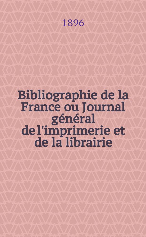 Bibliographie de la France ou Journal général de l'imprimerie et de la librairie : Livres, compositions musicales, gravures. etc. Publ. sur les documents directement fournis par le Ministère de l'intérieur. Année85 1896, T.40, №10