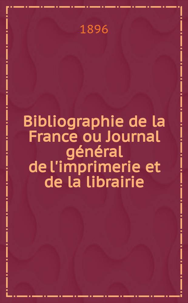 Bibliographie de la France ou Journal général de l'imprimerie et de la librairie : Livres, compositions musicales, gravures. etc. Publ. sur les documents directement fournis par le Ministère de l'intérieur. Année85 1896, T.40, №47