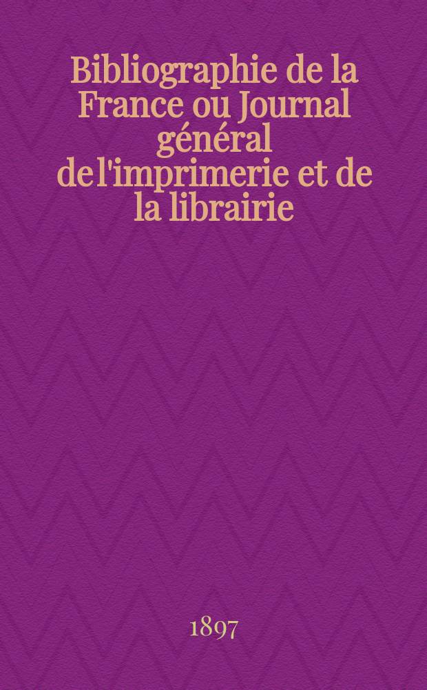 Bibliographie de la France ou Journal général de l'imprimerie et de la librairie : Livres, compositions musicales, gravures. etc. Publ. sur les documents directement fournis par le Ministère de l'intérieur. Année86 1897, T.41, №34