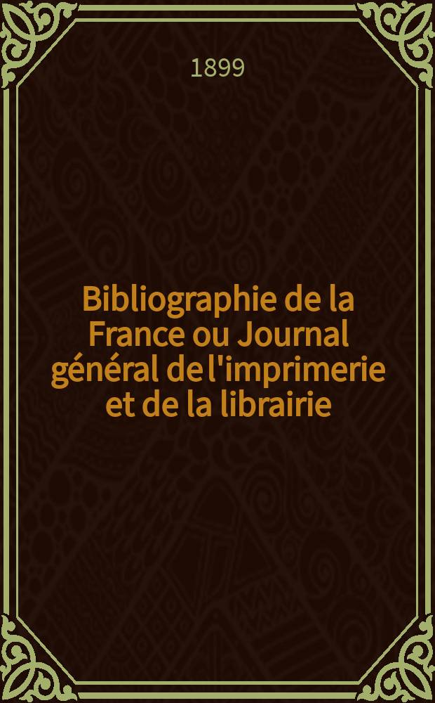 Bibliographie de la France ou Journal g&eacute;n&eacute;ral de l'imprimerie et de la librairie : Livres, compositions musicales, gravures. etc. Publ. sur les documents directement fournis par le Minist&egrave;re de l'int&eacute;rieur. Ann&eacute;e88 1899, T.43, №6