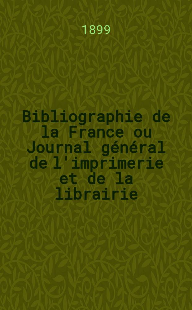 Bibliographie de la France ou Journal g&eacute;n&eacute;ral de l'imprimerie et de la librairie : Livres, compositions musicales, gravures. etc. Publ. sur les documents directement fournis par le Minist&egrave;re de l'int&eacute;rieur. Ann&eacute;e88 1899, T.43, №28