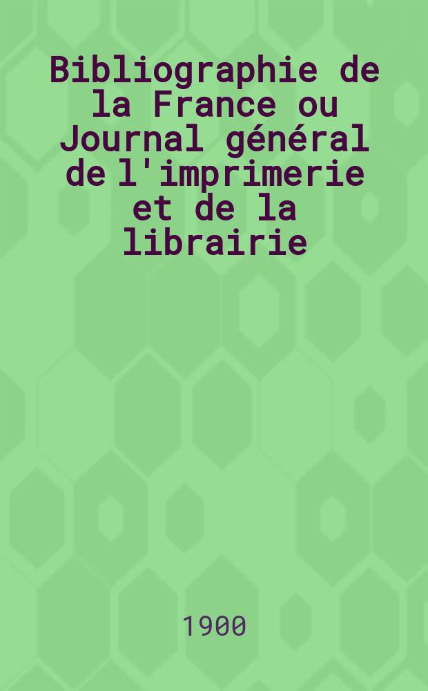 Bibliographie de la France ou Journal général de l'imprimerie et de la librairie : Livres, compositions musicales, gravures. etc. Publ. sur les documents directement fournis par le Ministère de l'intérieur. Année89 1900, T.44, №23