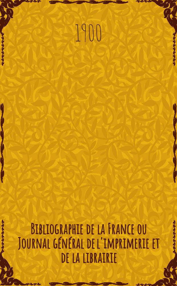 Bibliographie de la France ou Journal g&eacute;n&eacute;ral de l'imprimerie et de la librairie : Livres, compositions musicales, gravures. etc. Publ. sur les documents directement fournis par le Minist&egrave;re de l'int&eacute;rieur. Ann&eacute;e89 1900, T.44, №47