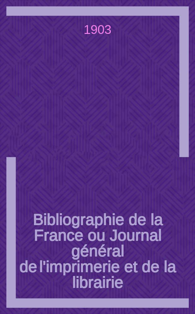 Bibliographie de la France ou Journal général de l'imprimerie et de la librairie : Livres, compositions musicales, gravures. etc. Publ. sur les documents directement fournis par le Ministère de l'intérieur. Année92 1903, T.47, №19
